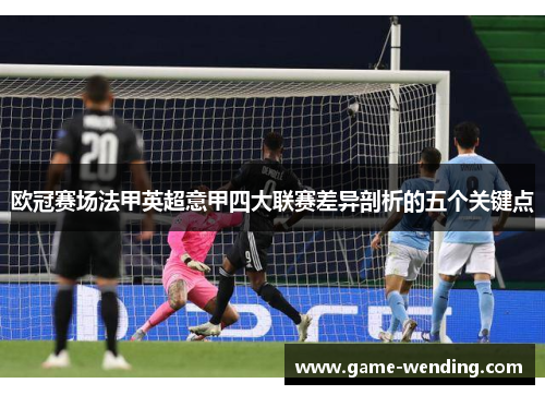 欧冠赛场法甲英超意甲四大联赛差异剖析的五个关键点